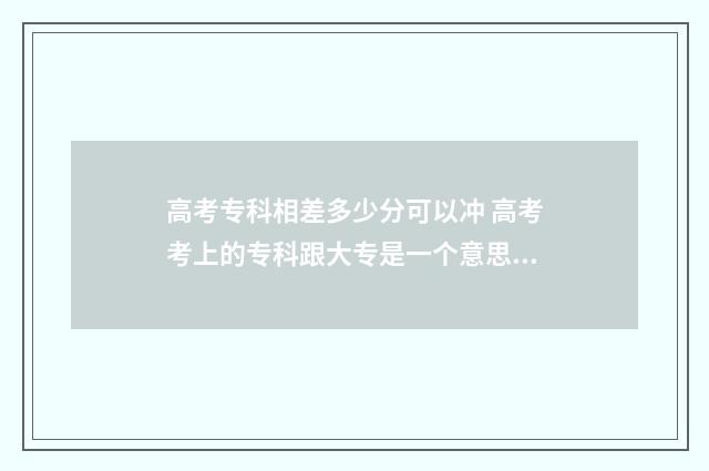 高考专科相差多少分可以冲 高考考上的专科跟大专是一个意思吗