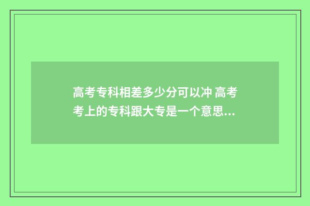 高考专科相差多少分可以冲 高考考上的专科跟大专是一个意思吗