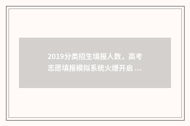 2019分类招生填报人数，高考志愿填报模拟系统火爆开启 分类招生政策
