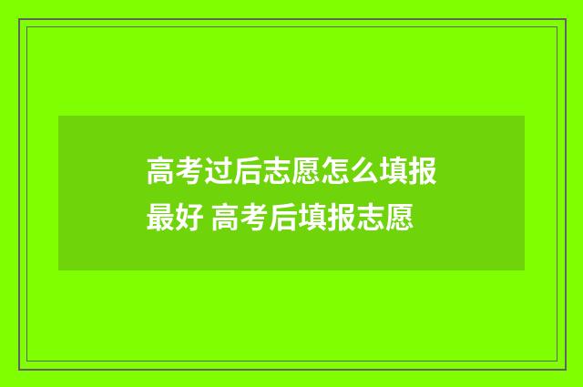 高考过后志愿怎么填报最好 高考后填报志愿