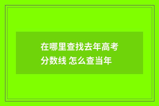 在哪里查找去年高考分数线 怎么查当年