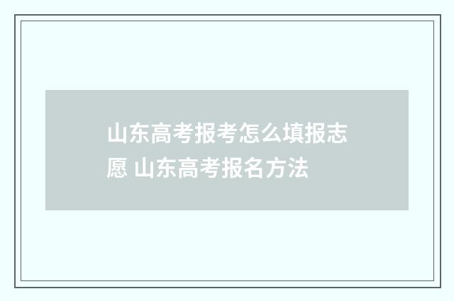 山东高考报考怎么填报志愿 山东高考报名方法