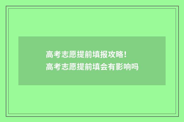 高考志愿提前填报攻略！ 高考志愿提前填会有影响吗
