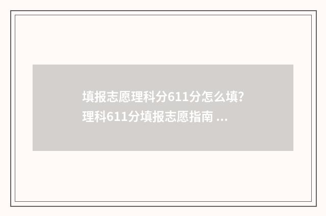 填报志愿理科分611分怎么填？理科611分填报志愿指南 理科志愿填报指南