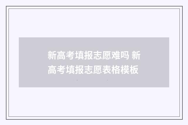 新高考填报志愿难吗 新高考填报志愿表格模板