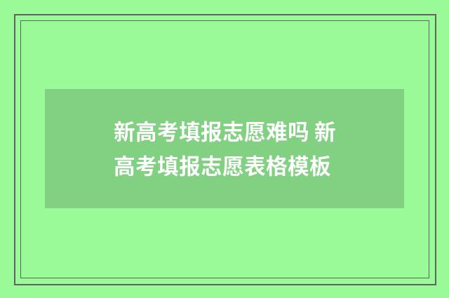 新高考填报志愿难吗 新高考填报志愿表格模板