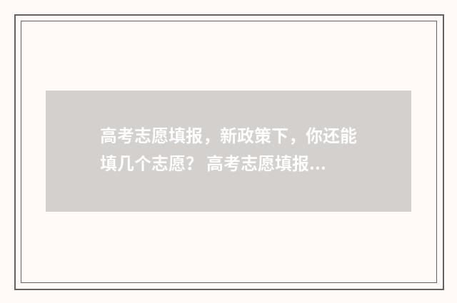 高考志愿填报，新政策下，你还能填几个志愿？ 高考志愿填报哪个机构好
