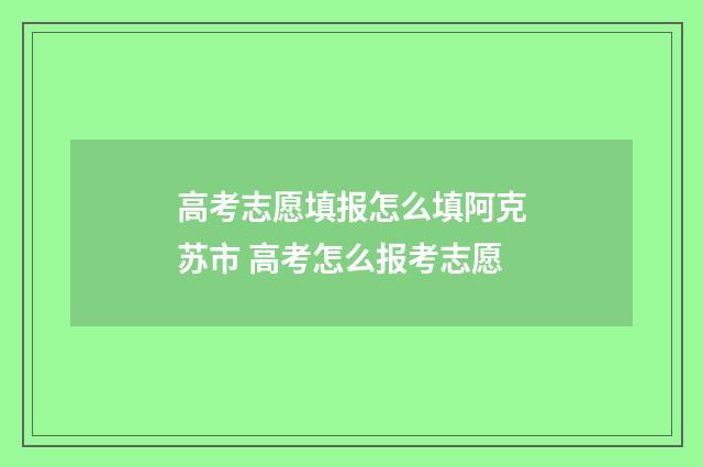 高考志愿填报怎么填阿克苏市 高考怎么报考志愿