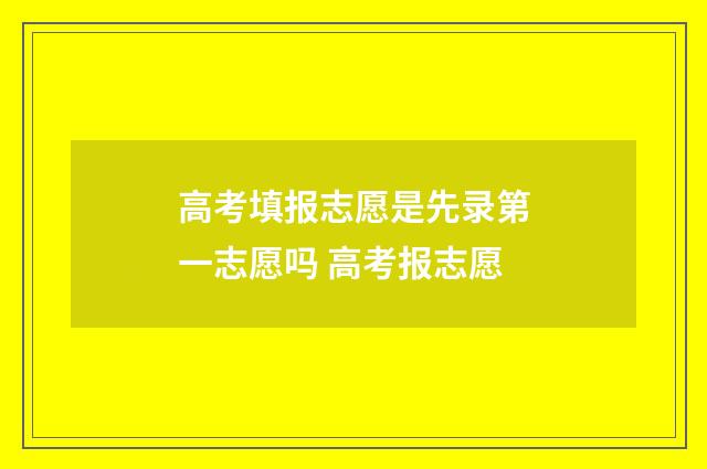 高考填报志愿是先录第一志愿吗 高考报志愿