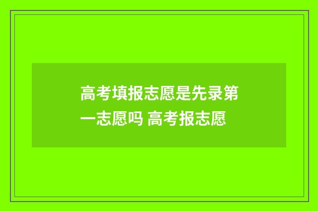 高考填报志愿是先录第一志愿吗 高考报志愿