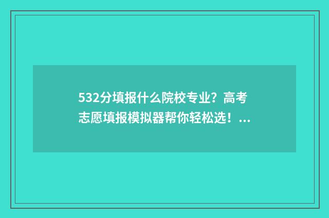532分填报什么院校专业？高考志愿填报模拟器帮你轻松选！ 高考分数532能上什么大学