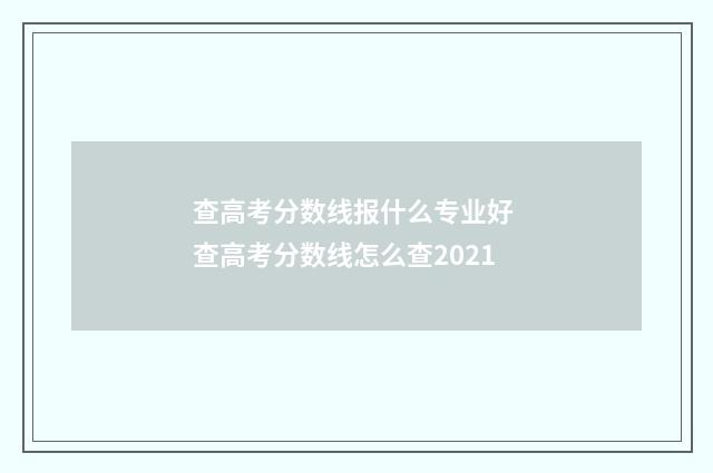 查高考分数线报什么专业好 查高考分数线怎么查2021