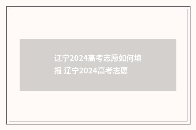 辽宁2024高考志愿如何填报 辽宁2024高考志愿