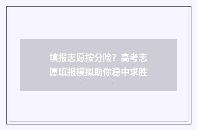 填报志愿按分险？高考志愿填报模拟助你稳中求胜