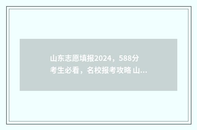 山东志愿填报2024，588分考生必看，名校报考攻略 山东志愿填报2024年报名时间