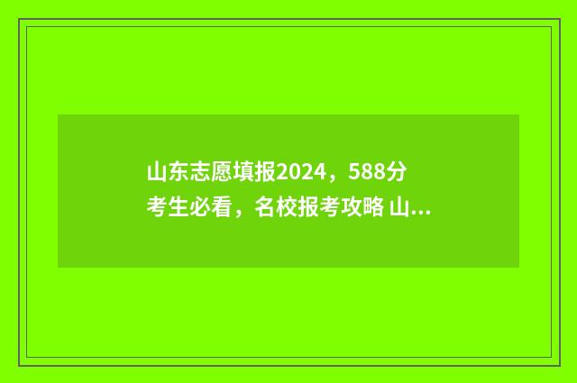 山东志愿填报2024，588分考生必看，名校报考攻略 山东志愿填报2024年报名时间