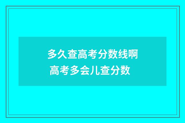 多久查高考分数线啊 高考多会儿查分数