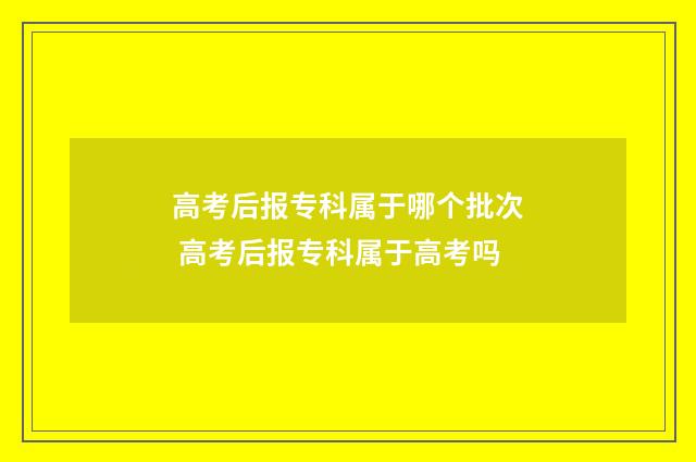 高考后报专科属于哪个批次 高考后报专科属于高考吗