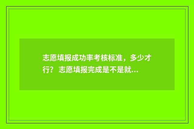 志愿填报成功率考核标准，多少才行？ 志愿填报完成是不是就成功了