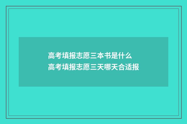 高考填报志愿三本书是什么 高考填报志愿三天哪天合适报