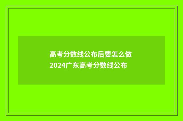 高考分数线公布后要怎么做 2024广东高考分数线公布