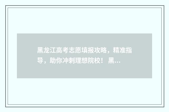 黑龙江高考志愿填报攻略，精准指导，助你冲刺理想院校！ 黑龙江省高考招生信息网官网