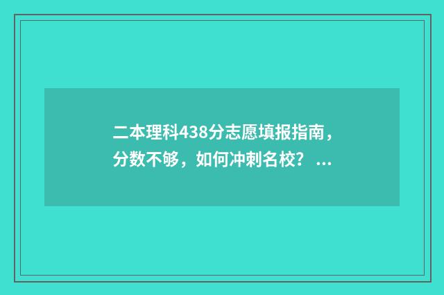 二本理科438分志愿填报指南，分数不够，如何冲刺名校？ 438分的理科二本大学