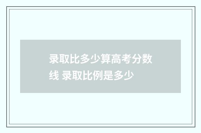 录取比多少算高考分数线 录取比例是多少