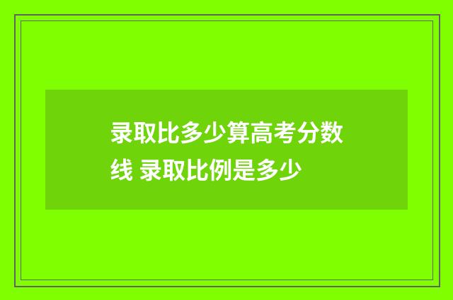 录取比多少算高考分数线 录取比例是多少