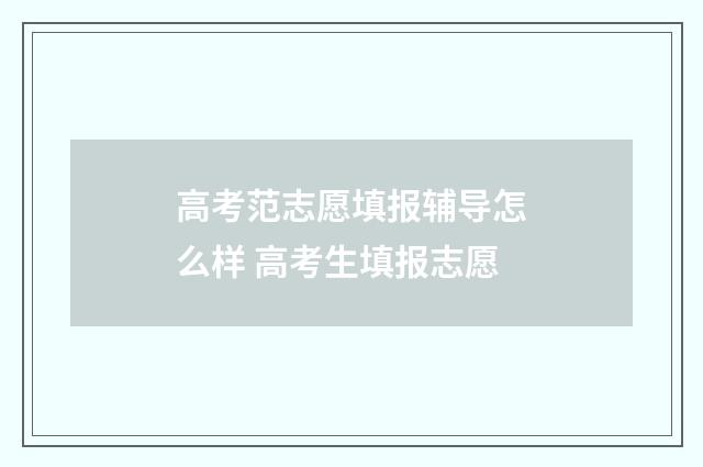高考范志愿填报辅导怎么样 高考生填报志愿