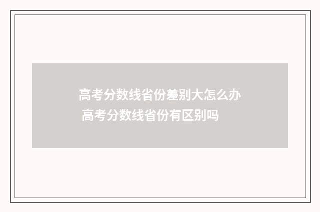 高考分数线省份差别大怎么办 高考分数线省份有区别吗