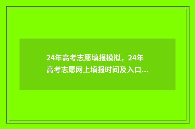 24年高考志愿填报模拟，24年高考志愿网上填报时间及入口 24年高考志愿填报指南