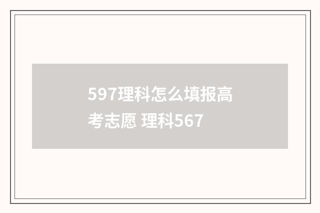 597理科怎么填报高考志愿 理科567