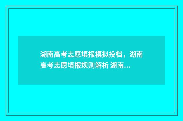 湖南高考志愿填报模拟投档，湖南高考志愿填报规则解析 湖南高考志愿填报表