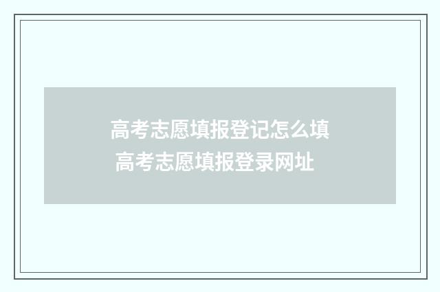 高考志愿填报登记怎么填 高考志愿填报登录网址