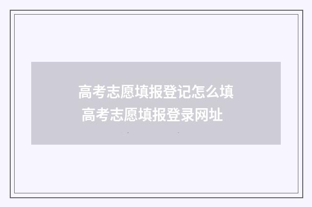 高考志愿填报登记怎么填 高考志愿填报登录网址