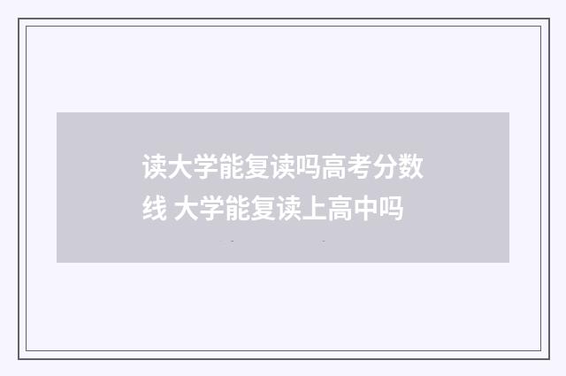 读大学能复读吗高考分数线 大学能复读上高中吗