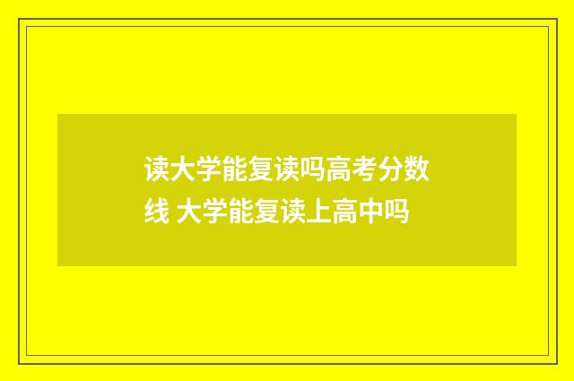 读大学能复读吗高考分数线 大学能复读上高中吗