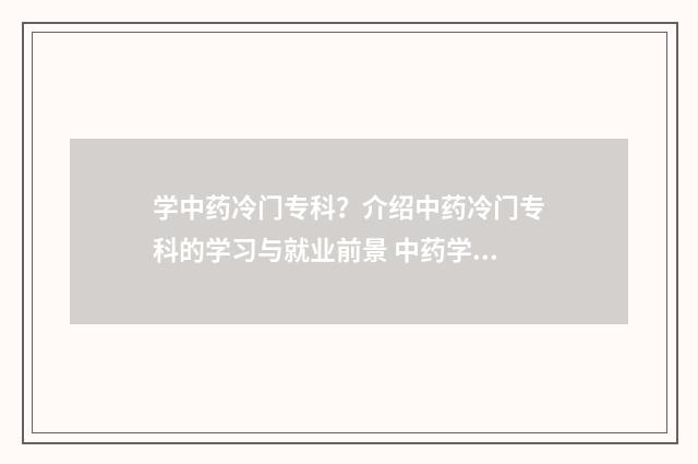 学中药冷门专科？介绍中药冷门专科的学习与就业前景 中药学哪个专科学校比较好