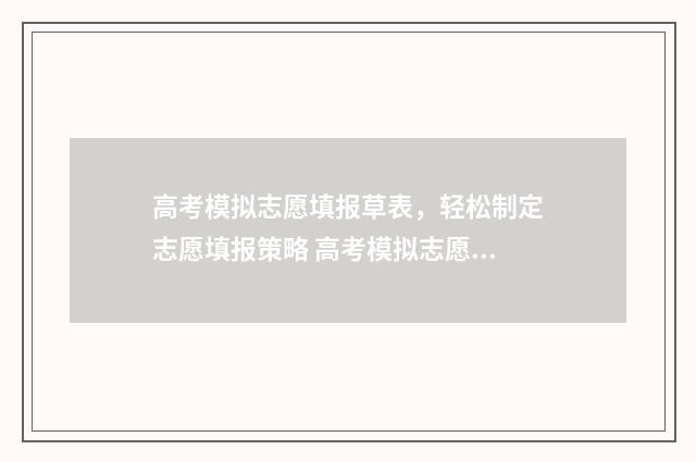 高考模拟志愿填报草表，轻松制定志愿填报策略 高考模拟志愿填报流程和步骤
