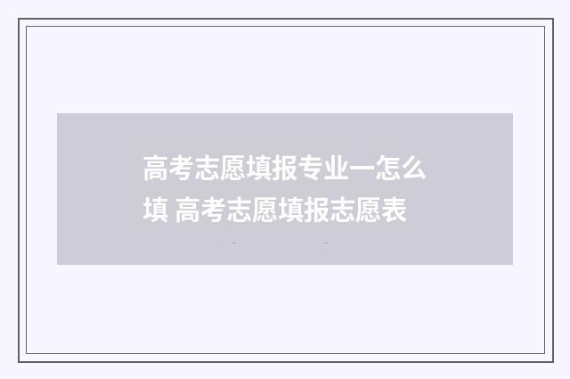 高考志愿填报专业一怎么填 高考志愿填报志愿表