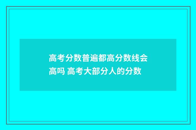 高考分数普遍都高分数线会高吗 高考大部分人的分数