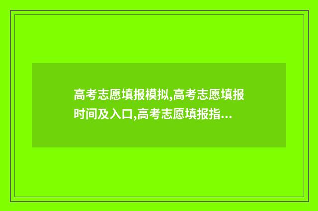 高考志愿填报模拟,高考志愿填报时间及入口,高考志愿填报指南,高考志愿填报技巧 高考志愿填报模拟入口2024