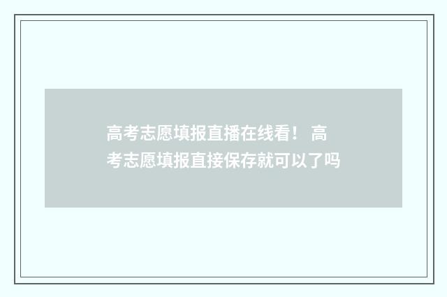高考志愿填报直播在线看！ 高考志愿填报直接保存就可以了吗