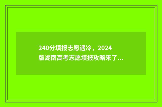 240分填报志愿遇冷，2024版湖南高考志愿填报攻略来了 志愿填报2-4,2-5