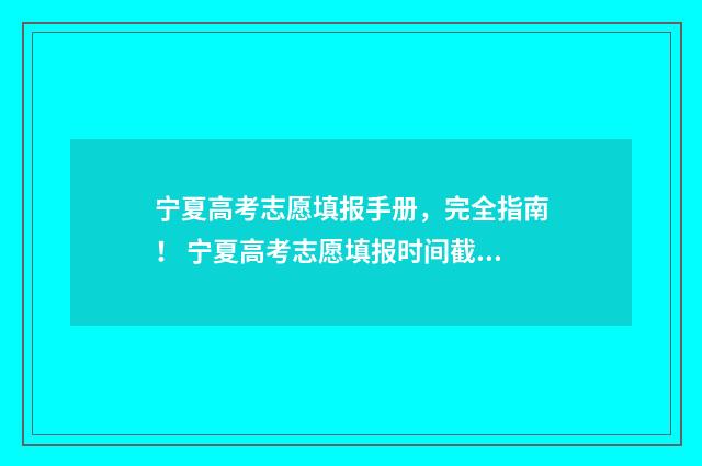 宁夏高考志愿填报手册，完全指南！ 宁夏高考志愿填报时间截止日期几点