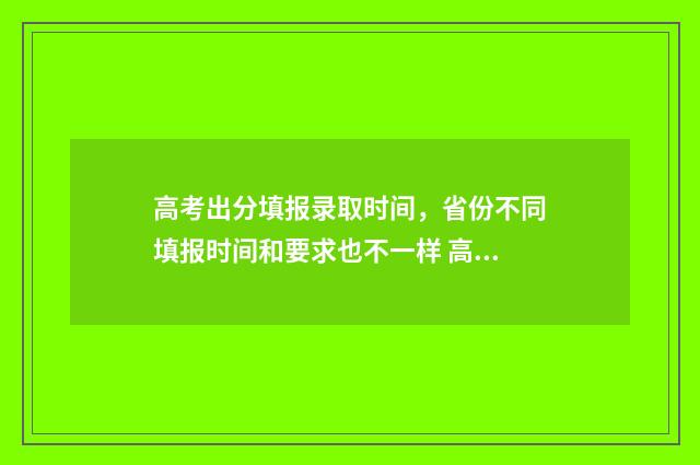 高考出分填报录取时间，省份不同填报时间和要求也不一样 高考分数填报