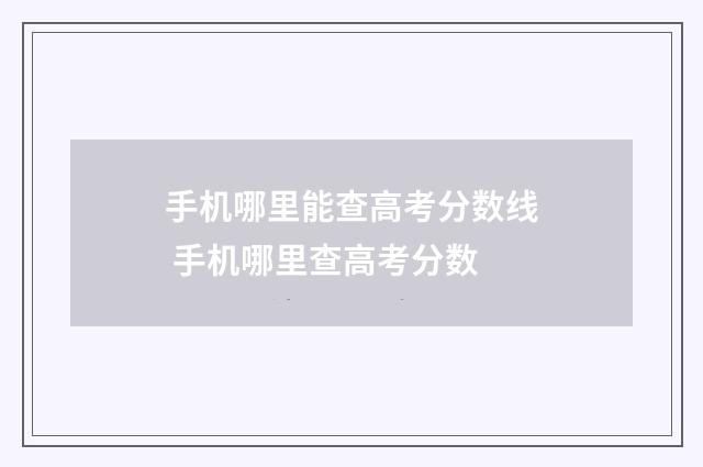 手机哪里能查高考分数线 手机哪里查高考分数