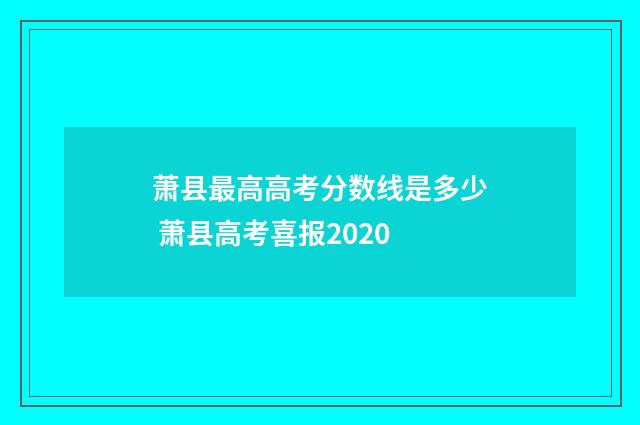 萧县最高高考分数线是多少 萧县高考喜报2020