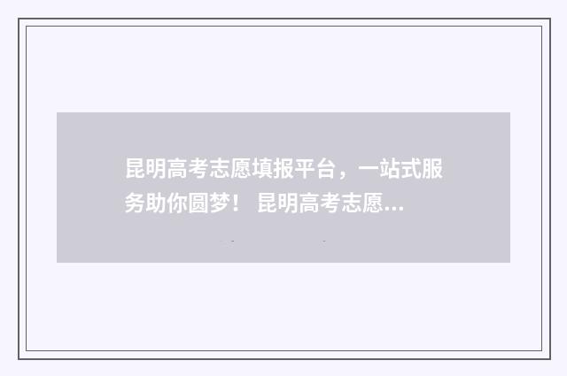 昆明高考志愿填报平台，一站式服务助你圆梦！ 昆明高考志愿填报机构排名榜